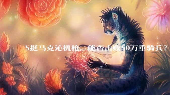 5挺马克沁机枪，能否击败50万重骑兵？