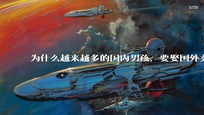 为什么越来越多的国内男孩，要娶国外女孩?